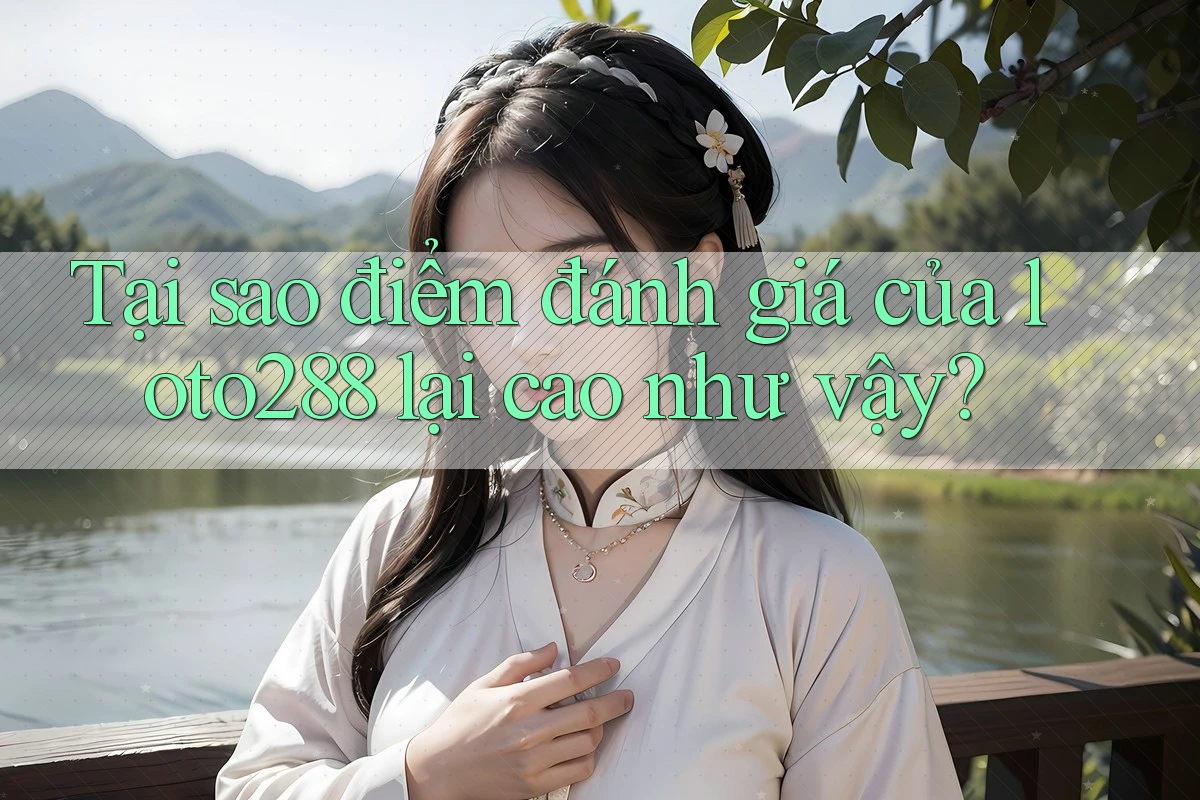 Tại sao điểm đánh giá của loto288 lại cao như vậy?