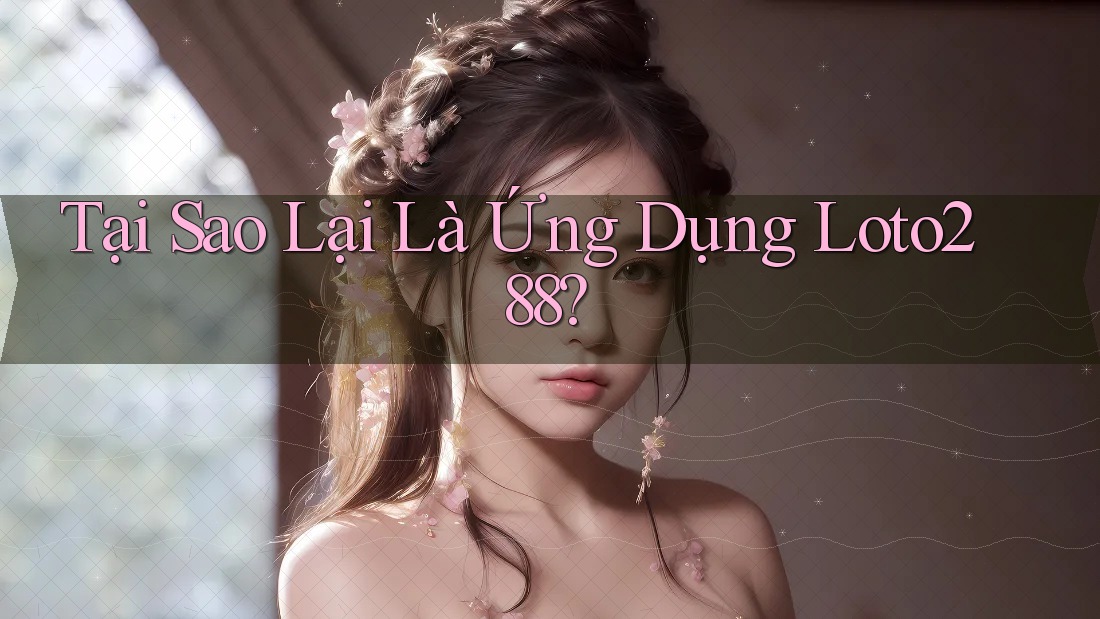Tại Sao Lại Là Ứng Dụng Loto288?
