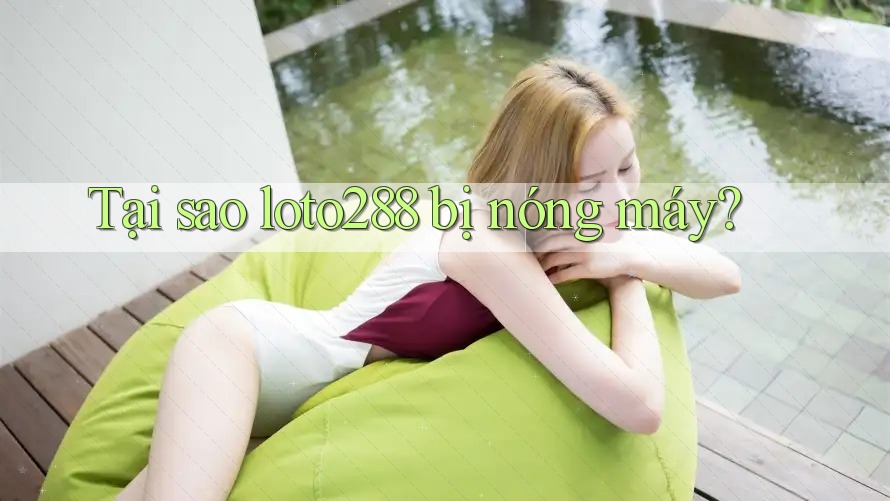 Tại sao loto288 bị nóng máy?