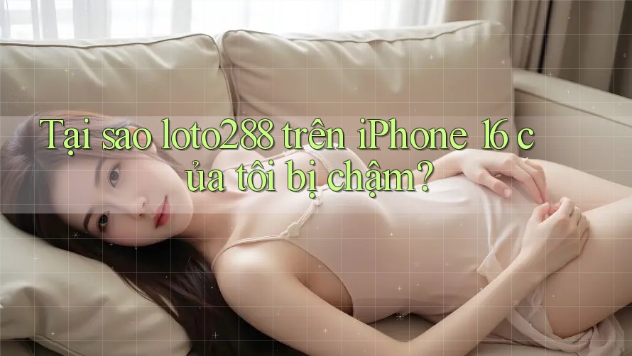 Tại sao loto288 trên iPhone 16 của tôi bị chậm?