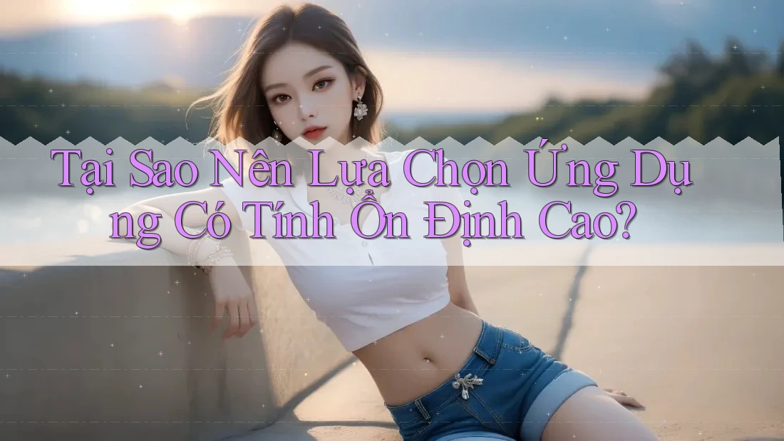 Tại Sao Nên Lựa Chọn Ứng Dụng Có Tính Ổn Định Cao? Tại Sao Nên Lựa Chọn Ứng Dụng Có Tính Ổn Định Cao?