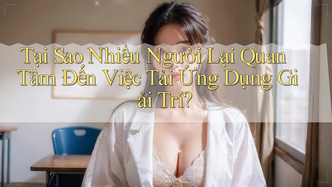 Tại Sao Nhiều Người Lại Quan Tâm Đến Việc Tải Ứng Dụng Giải Trí? Tại Sao Nhiều Người Lại Quan Tâm Đến Việc Tải Ứng Dụng Giải Trí?