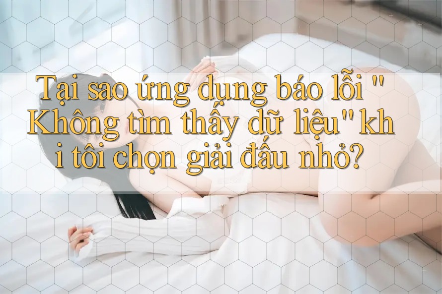 Tại sao ứng dụng báo lỗi “Không tìm thấy dữ liệu” khi tôi chọn giải đấu nhỏ?
