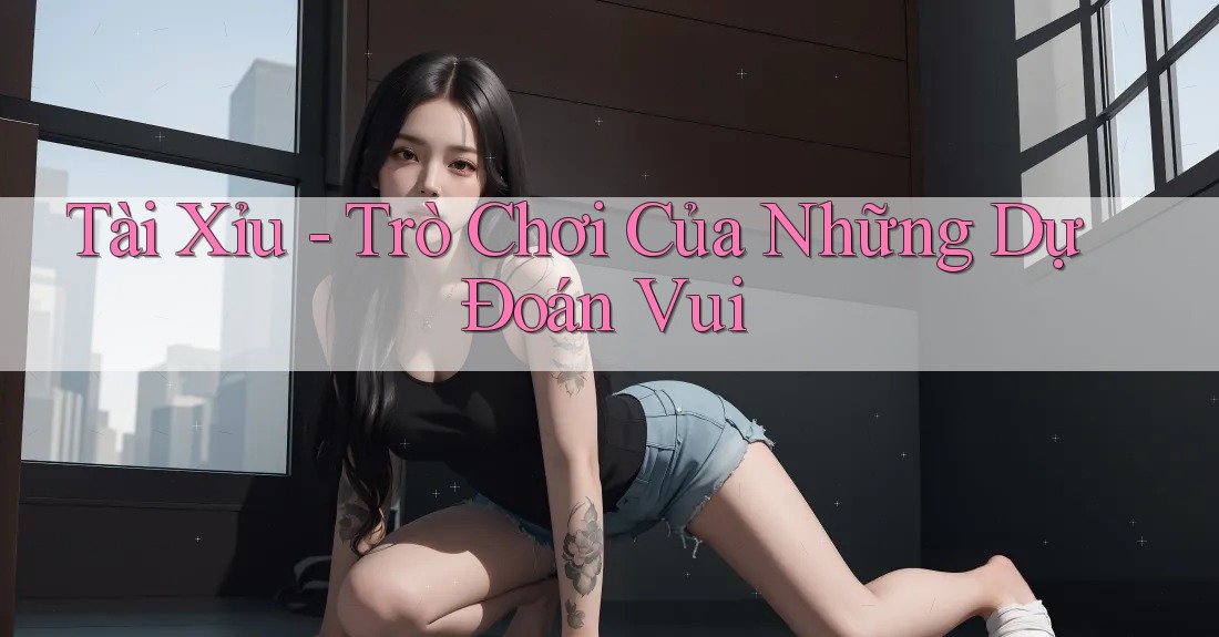 Tài Xỉu - Trò Chơi Của Những Dự Đoán Vui