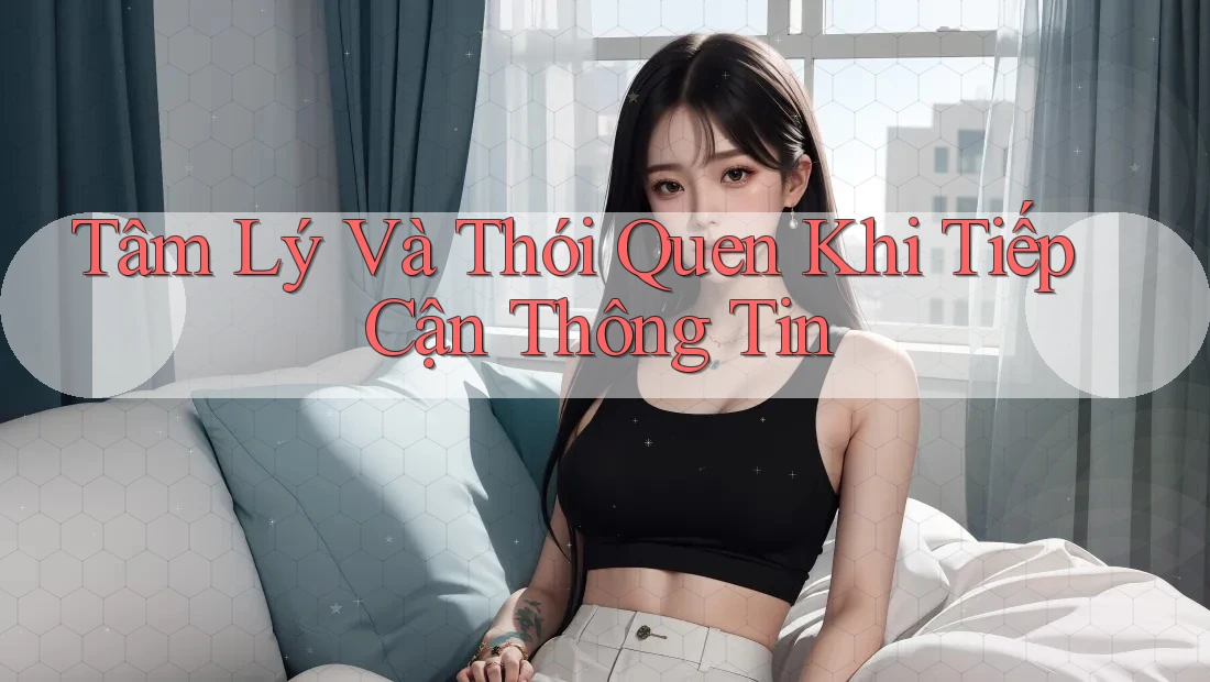 Tâm Lý Và Thói Quen Khi Tiếp Cận Thông Tin
