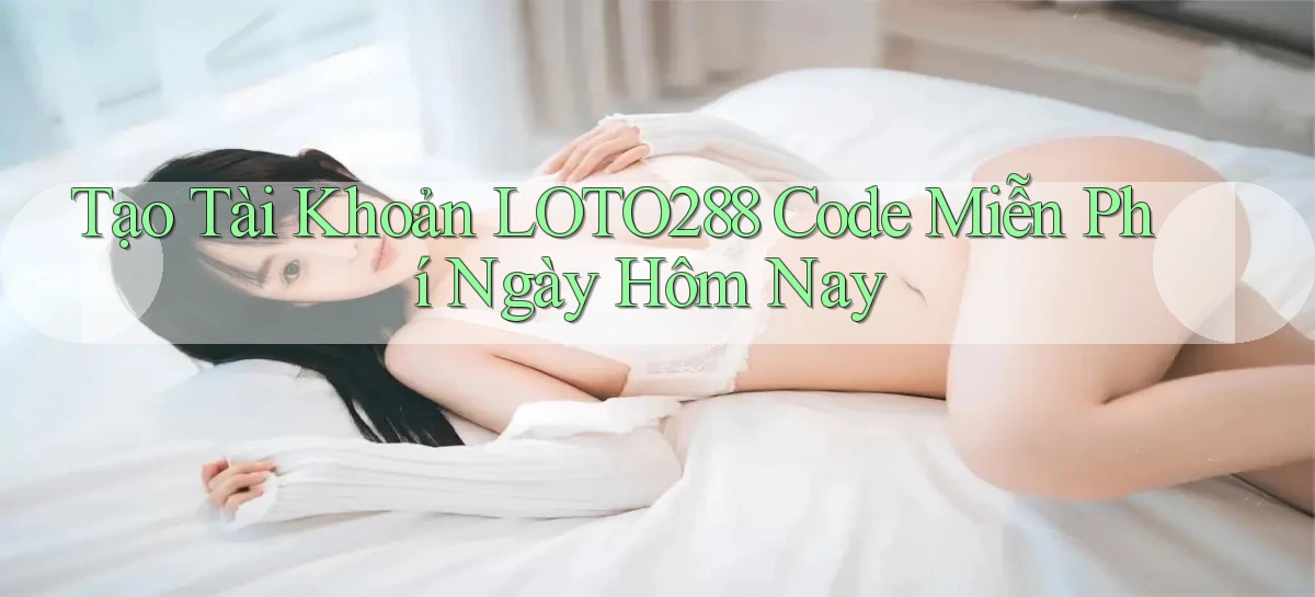 tạo tài khoản loto288 code miễn phí ngày hôm nay