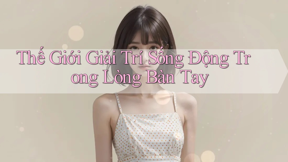 Thế giới giải trí sống động trong lòng bàn tay Thế giới giải trí sống động trong lòng bàn tay