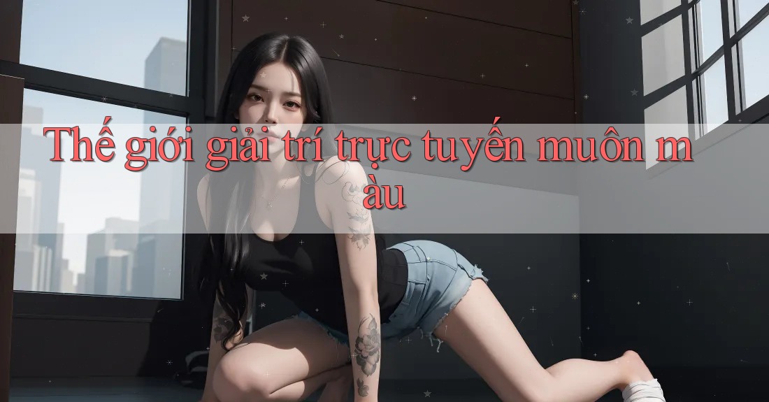 Thế giới giải trí trực tuyến muôn màu