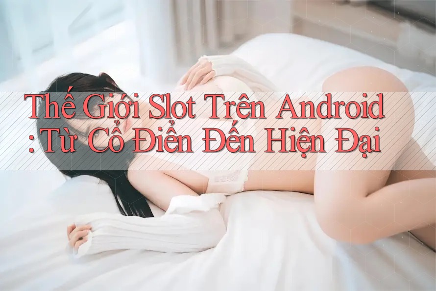 Thế Giới Slot Trên Android: Từ Cổ Điển Đến Hiện Đại