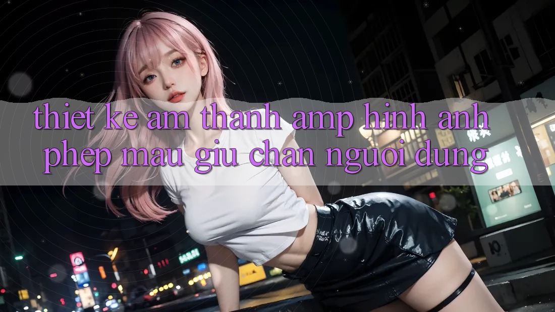 Thiết Kế Âm Thanh &amp; Hình Ảnh: Phép Màu Giữ Chân Người Dùng