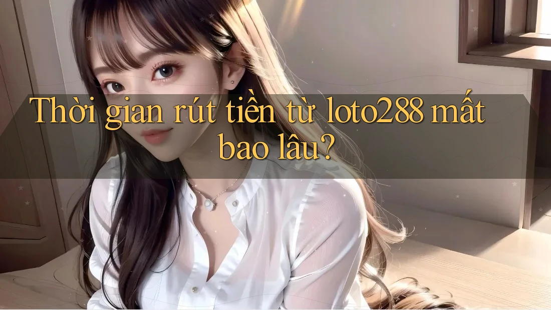 Thời gian rút tiền từ loto288 mất bao lâu?