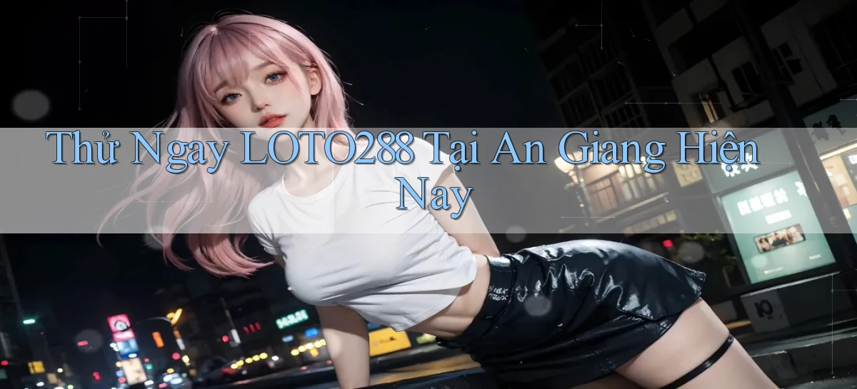 thử ngay loto288 tại An Giang hiện nay