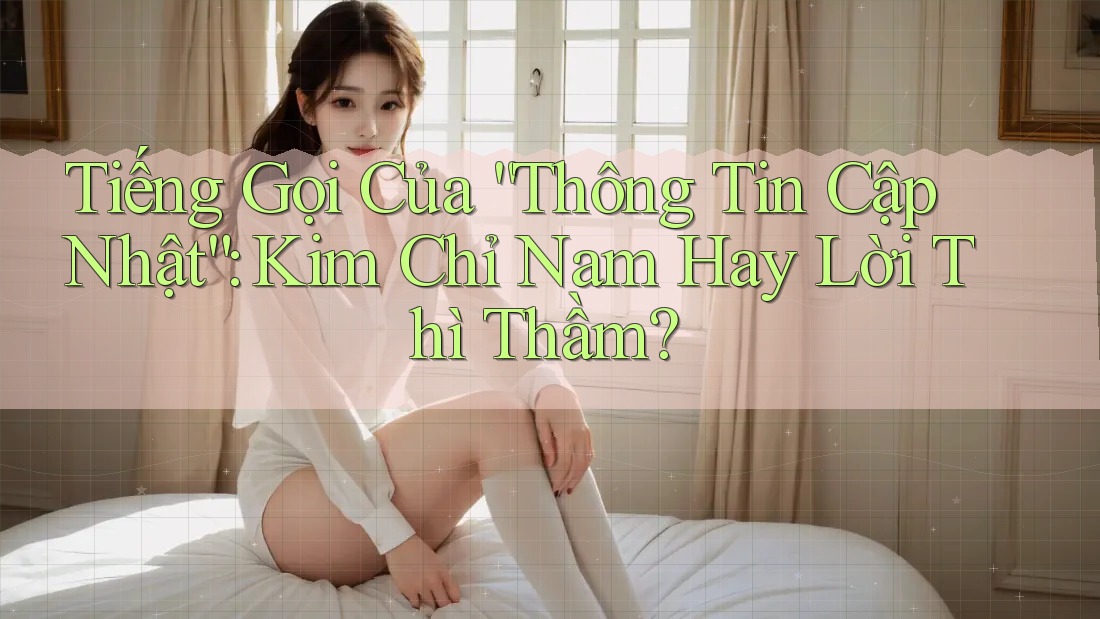 Tiếng Gọi Của “Thông Tin Cập Nhật”: Kim Chỉ Nam Hay Lời Thì Thầm? Tiếng Gọi Của “Thông Tin Cập Nhật”: Kim Chỉ Nam Hay Lời Thì Thầm?