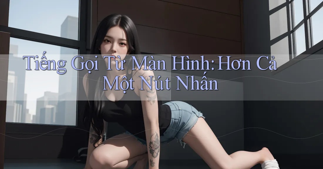 Tiếng Gọi Từ Màn Hình: Hơn Cả Một Nút Nhấn Tiếng Gọi Từ Màn Hình: Hơn Cả Một Nút Nhấn