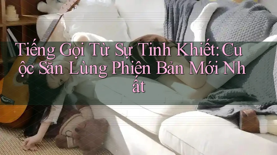 Tiếng Gọi Từ Sự Tinh Khiết: Cuộc Săn Lùng Phiên Bản Mới Nhất