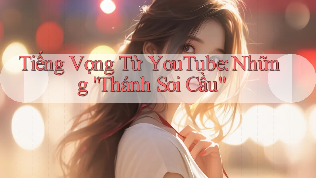 Tiếng Vọng Từ YouTube: Những “Thánh Soi Cầu” Tiếng Vọng Từ YouTube: Những “Thánh Soi Cầu”