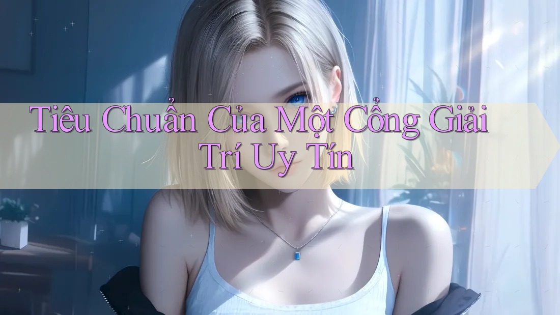 Tiêu Chuẩn Của Một Cổng Giải Trí Uy Tín