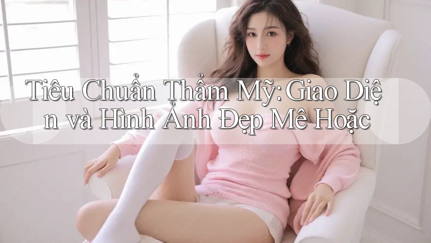 Tiêu Chuẩn Thẩm Mỹ: Giao Diện và Hình Ảnh Đẹp Mê Hoặc