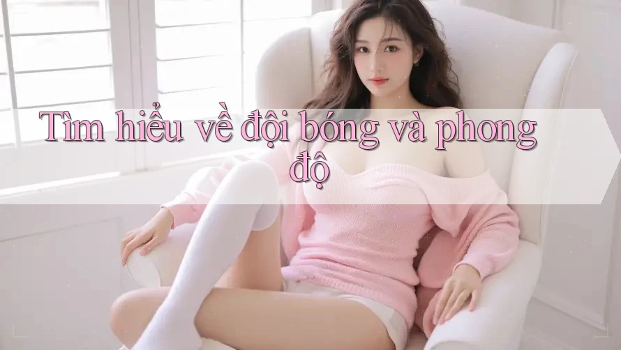 Tìm hiểu về đội bóng và phong độ