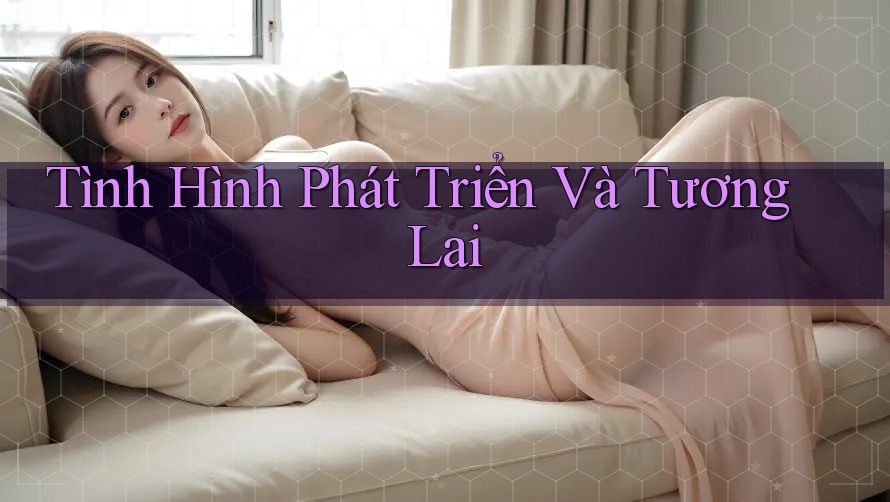 Tình Hình Phát Triển Và Tương Lai Tình Hình Phát Triển Và Tương Lai