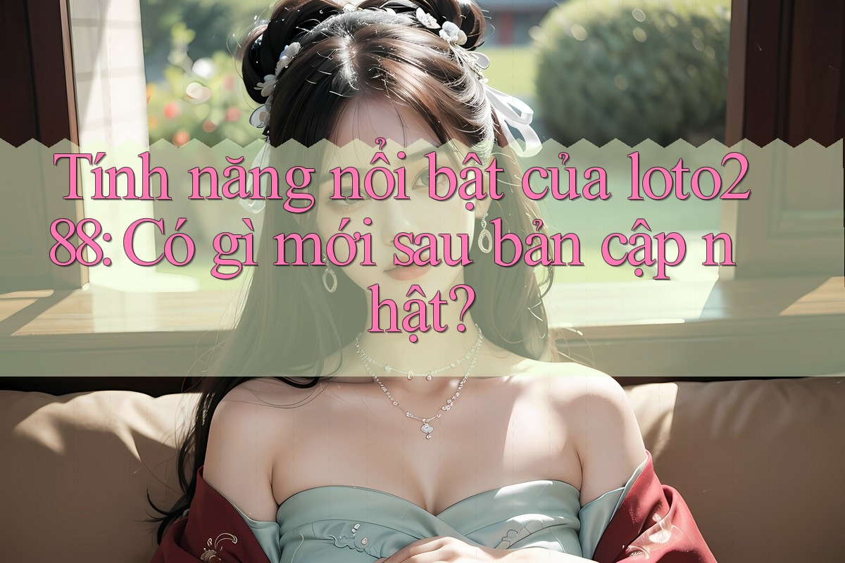 Tính năng nổi bật của loto288: Có gì mới sau bản cập nhật? Tính năng nổi bật của loto288: Có gì mới sau bản cập nhật?