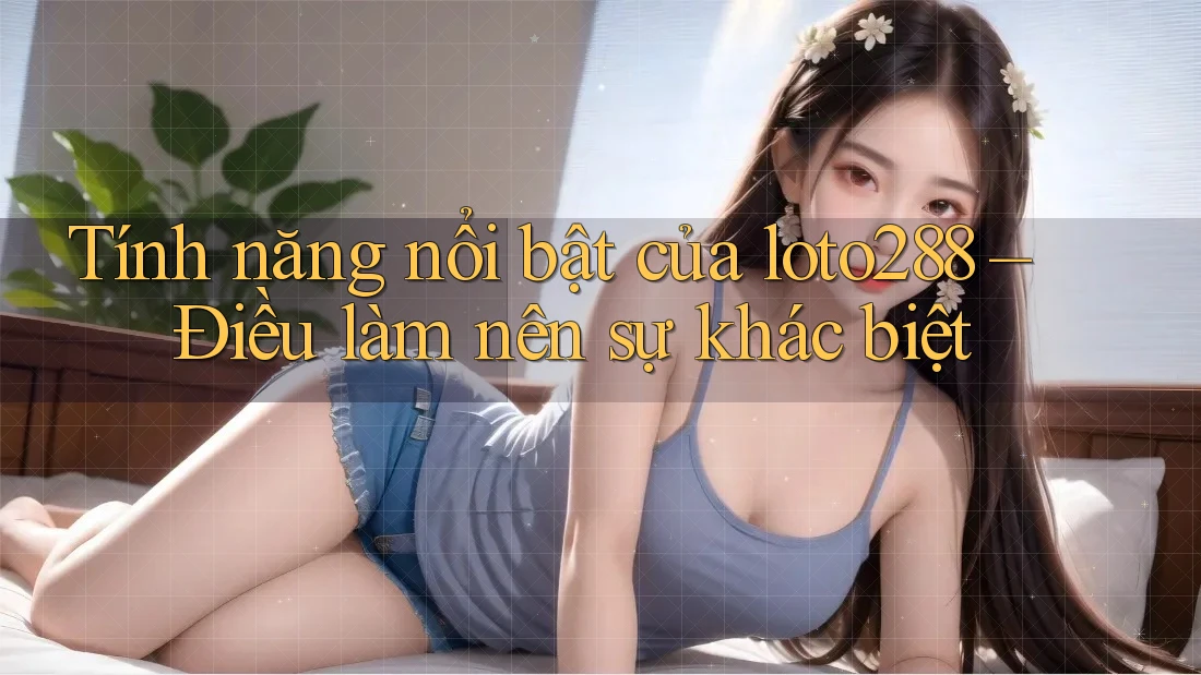 Tính năng nổi bật của loto288 – Điều làm nên sự khác biệt