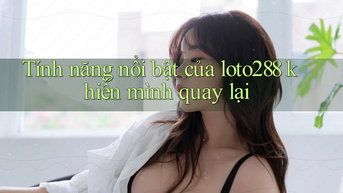 Tính năng nổi bật của loto288 khiến mình quay lại