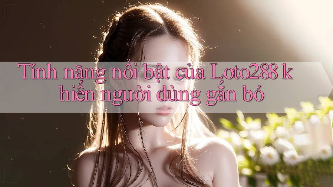 Tính năng nổi bật của Loto288 khiến người dùng gắn bó