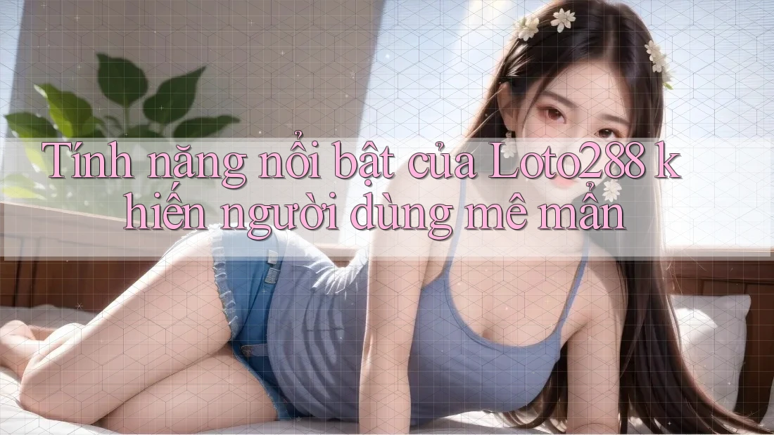 Tính năng nổi bật của Loto288 khiến người dùng mê mẩn