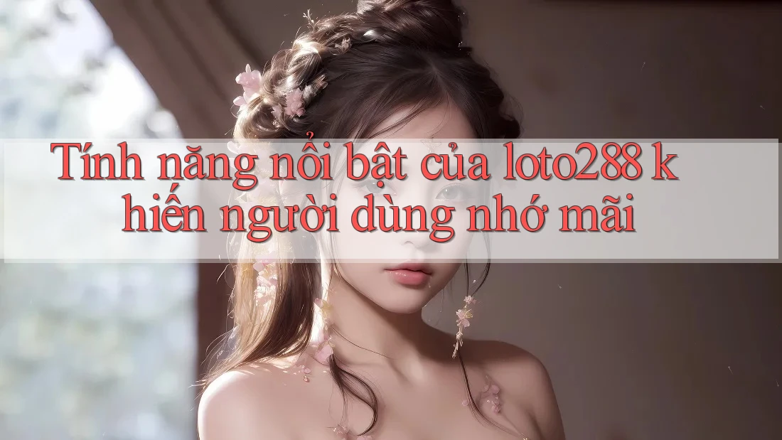 Tính năng nổi bật của loto288 khiến người dùng nhớ mãi Tính năng nổi bật của loto288 khiến người dùng nhớ mãi