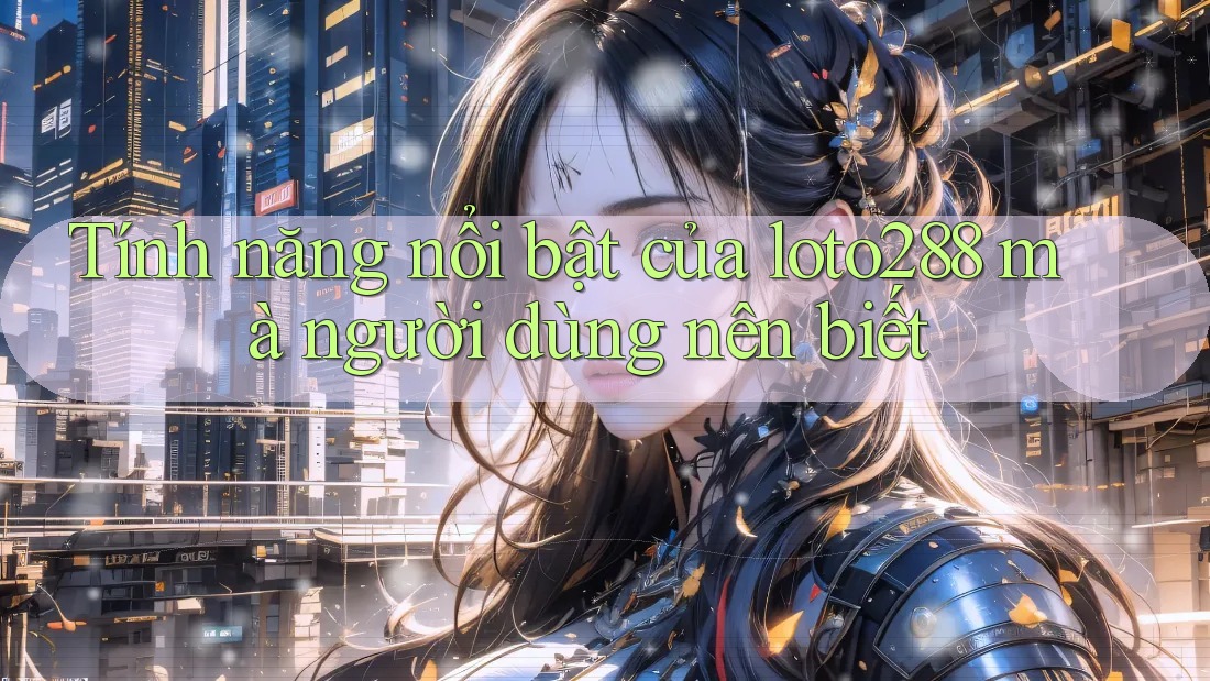 Tính năng nổi bật của loto288 mà người dùng nên biết