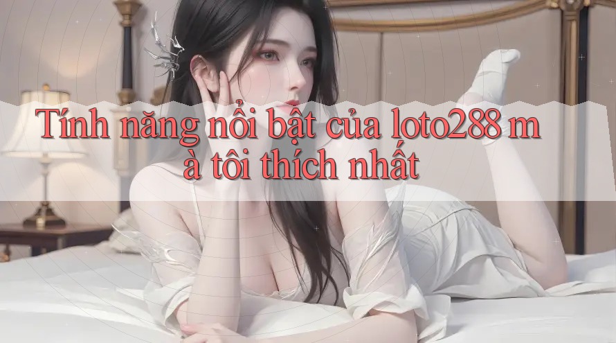 Tính năng nổi bật của loto288 mà tôi thích nhất