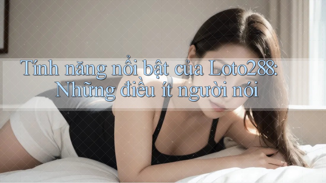 Tính năng nổi bật của Loto288: Những điều ít người nói