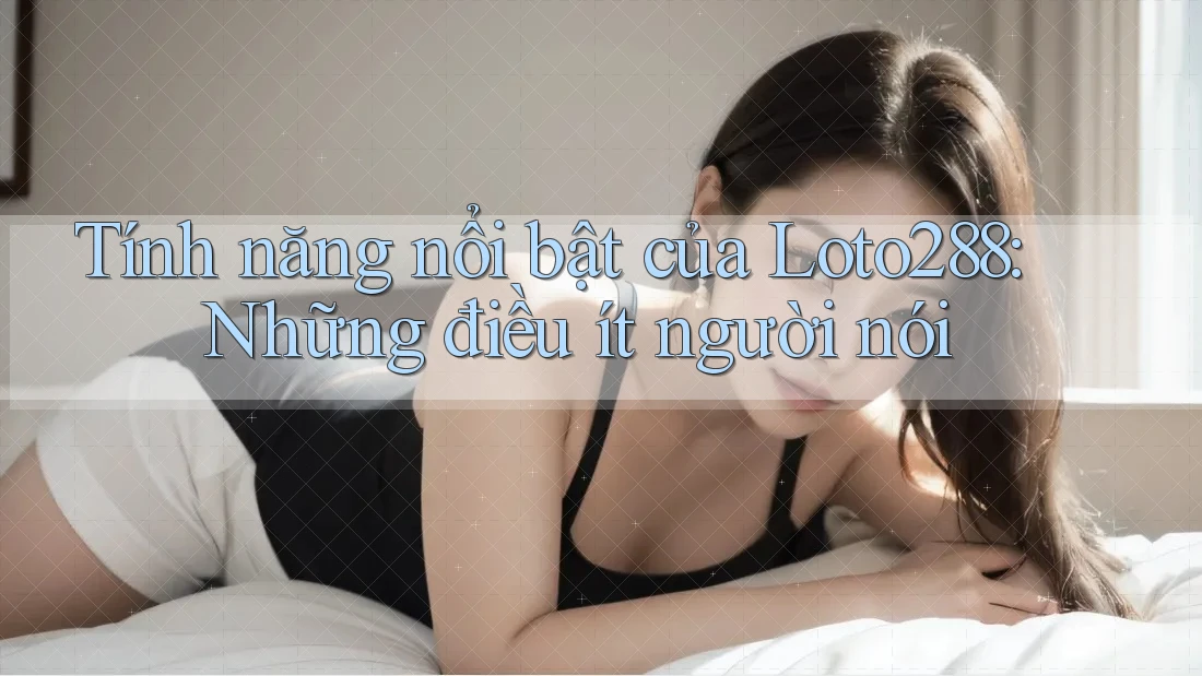 Tính năng nổi bật của Loto288: Những điều ít người nói