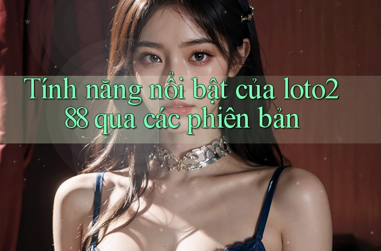Tính năng nổi bật của loto288 qua các phiên bản