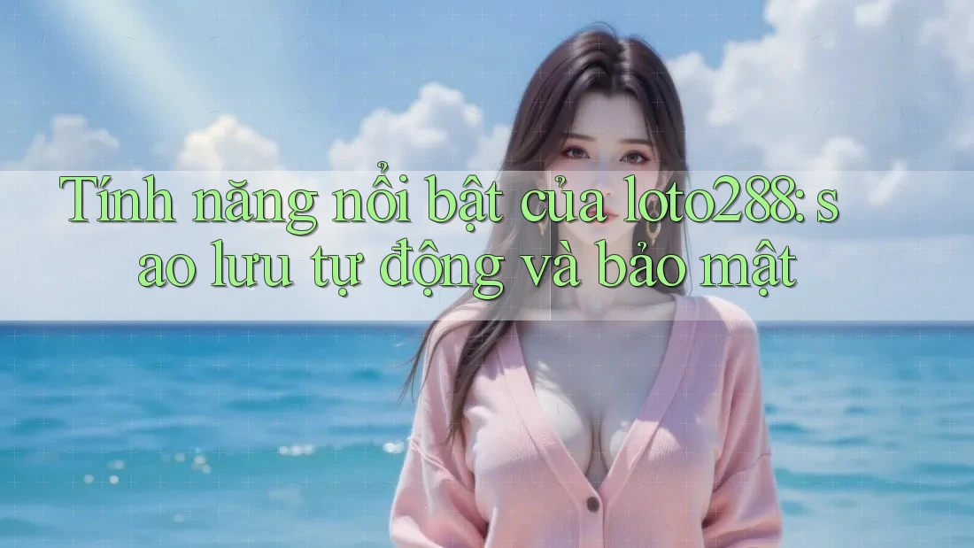Tính năng nổi bật của loto288: sao lưu tự động và bảo mật