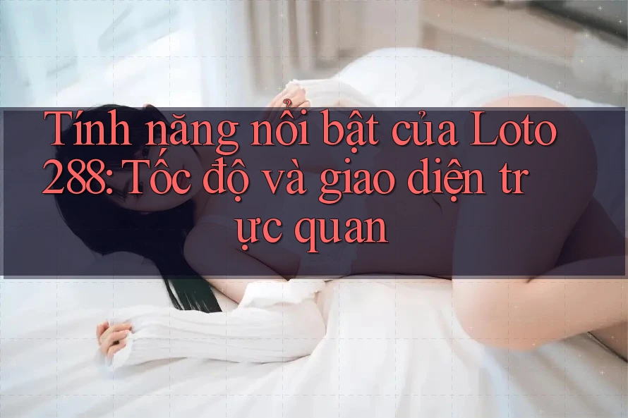 Tính năng nổi bật của Loto288: Tốc độ và giao diện trực quan