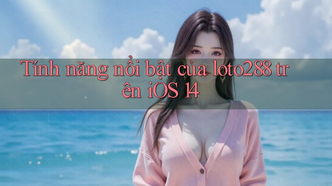 Tính năng nổi bật của loto288 trên iOS 14