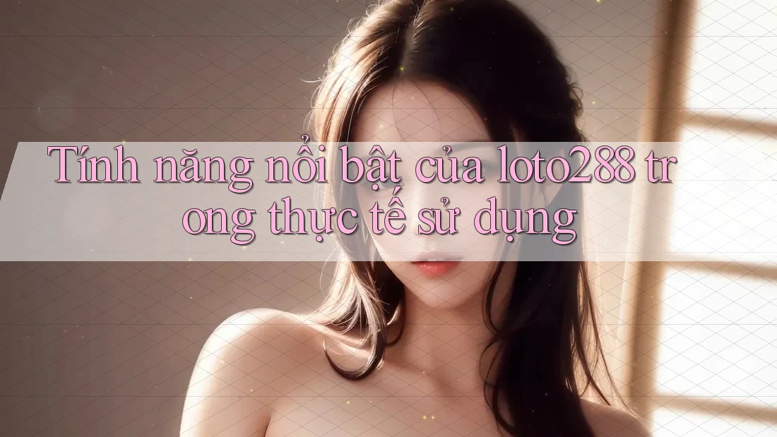 Tính năng nổi bật của loto288 trong thực tế sử dụng