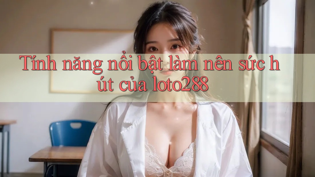 Tính năng nổi bật làm nên sức hút của loto288