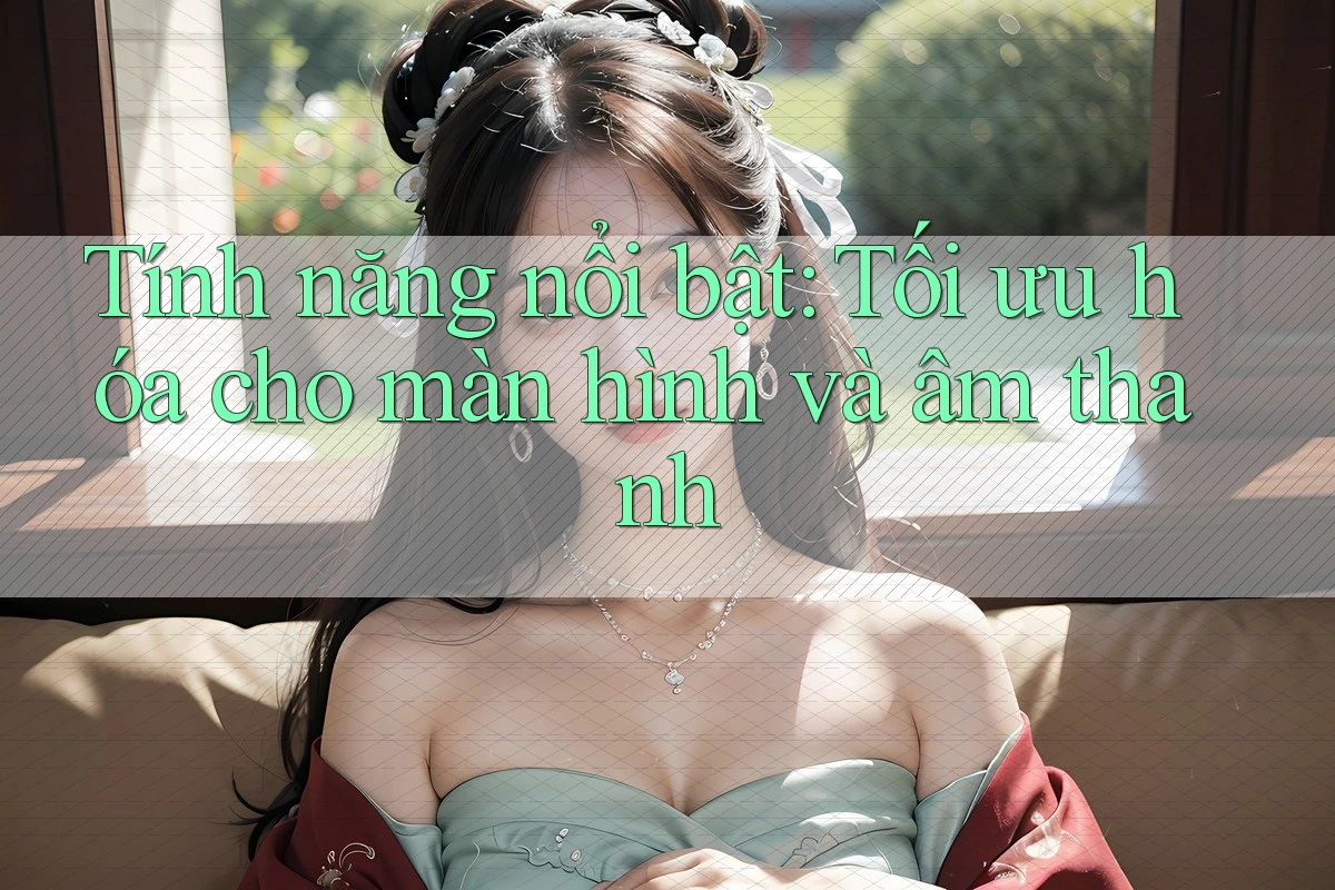 Tính năng nổi bật: Tối ưu hóa cho màn hình và âm thanh