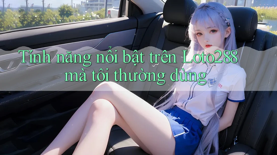 Tính năng nổi bật trên Loto288 mà tôi thường dùng