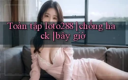 Toàn tập loto288 chống hack bây giờ