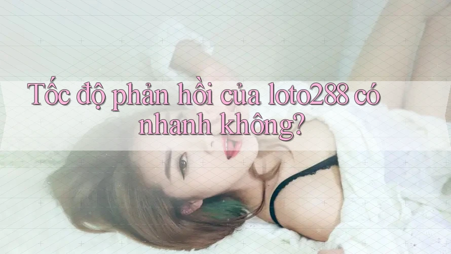 Tốc độ phản hồi của loto288 có nhanh không?