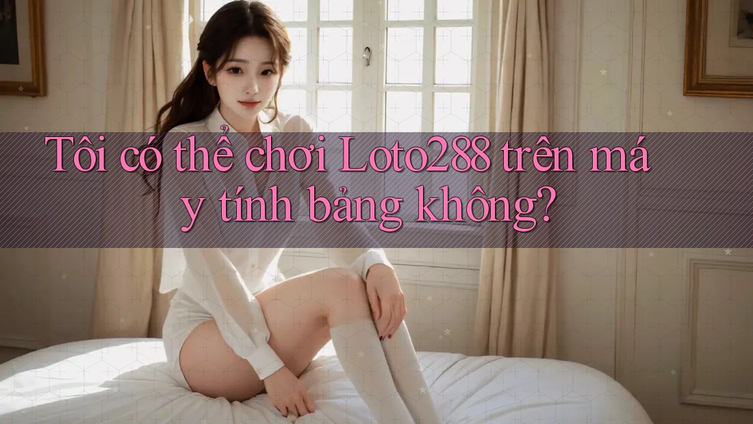 Tôi có thể chơi Loto288 trên máy tính bảng không?
