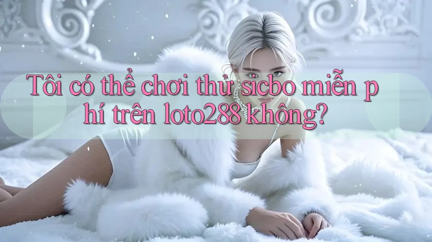 Tôi có thể chơi thử sicbo miễn phí trên loto288 không?