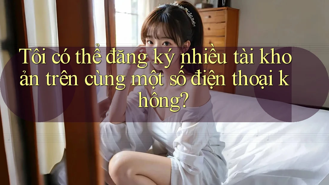 Tôi có thể đăng ký nhiều tài khoản trên cùng một số điện thoại không? Tôi có thể đăng ký nhiều tài khoản trên cùng một số điện thoại không?