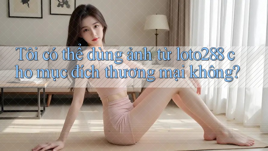 Tôi có thể dùng ảnh từ loto288 cho mục đích thương mại không? Tôi có thể dùng ảnh từ loto288 cho mục đích thương mại không?