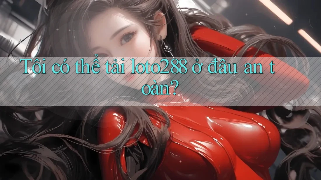 Tôi có thể tải loto288 ở đâu an toàn?