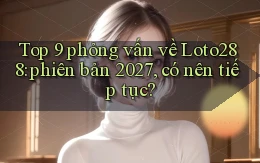 Top 9 phỏng vấn về Loto288 phiên bản 2027, có nên tiếp tục